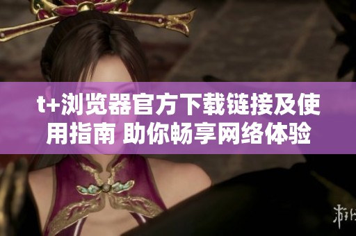 t+浏览器官方下载链接及使用指南 助你畅享网络体验