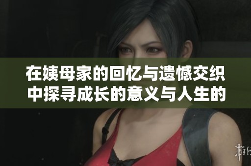 在姨母家的回忆与遗憾交织中探寻成长的意义与人生的选择