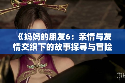《妈妈的朋友6：亲情与友情交织下的故事探寻与冒险》