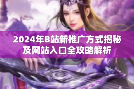 2024年B站新推广方式揭秘及网站入口全攻略解析