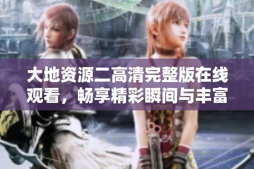 大地资源二高清完整版在线观看，畅享精彩瞬间与丰富内容