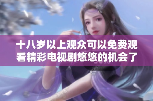 十八岁以上观众可以免费观看精彩电视剧悠悠的机会了