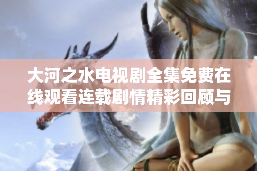 大河之水电视剧全集免费在线观看连载剧情精彩回顾与评论