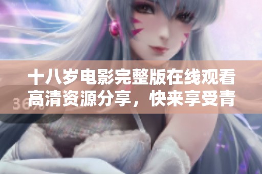 十八岁电影完整版在线观看高清资源分享，快来享受青春回忆！