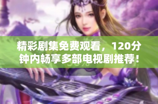 精彩剧集免费观看，120分钟内畅享多部电视剧推荐！