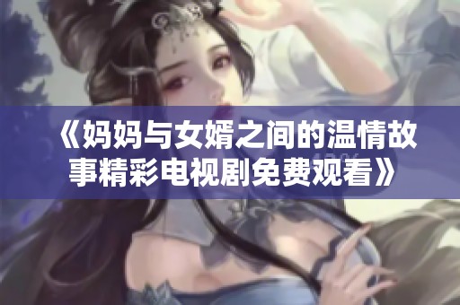 《妈妈与女婿之间的温情故事精彩电视剧免费观看》