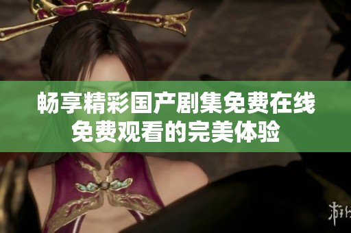 畅享精彩国产剧集免费在线免费观看的完美体验
