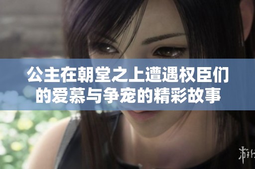 公主在朝堂之上遭遇权臣们的爱慕与争宠的精彩故事