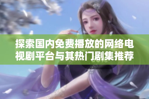 探索国内免费播放的网络电视剧平台与其热门剧集推荐