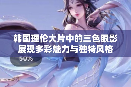 韩国理伦大片中的三色眼影展现多彩魅力与独特风格