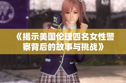《揭示美国伦理四名女性警察背后的故事与挑战》