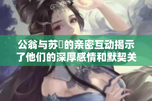 公翁与苏玥的亲密互动揭示了他们的深厚感情和默契关系