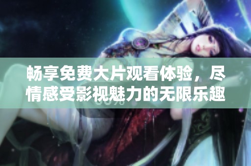 畅享免费大片观看体验，尽情感受影视魅力的无限乐趣