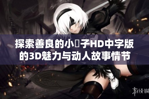 探索善良的小峓子HD中字版的3D魅力与动人故事情节