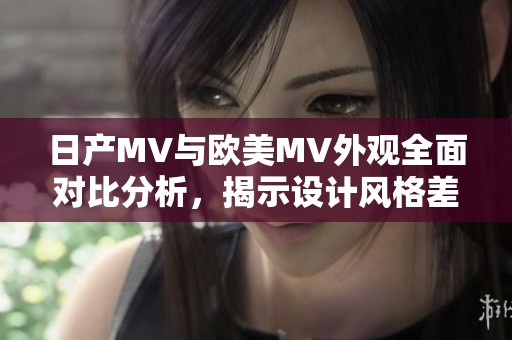 日产MV与欧美MV外观全面对比分析，揭示设计风格差异与特色