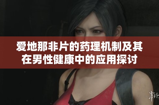 爱地那非片的药理机制及其在男性健康中的应用探讨