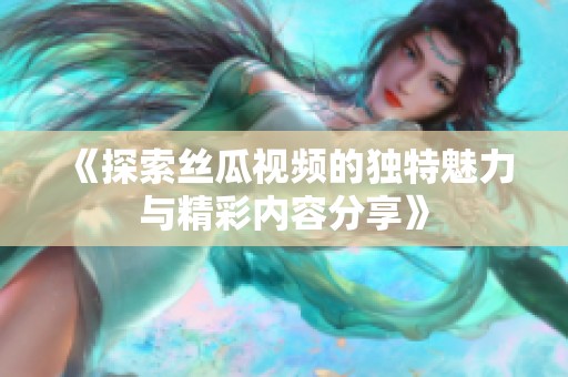 《探索丝瓜视频的独特魅力与精彩内容分享》