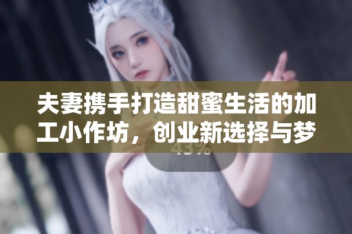 夫妻携手打造甜蜜生活的加工小作坊，创业新选择与梦想成真