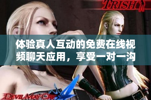 体验真人互动的免费在线视频聊天应用，享受一对一沟通乐趣