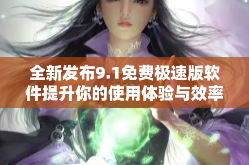 全新发布9.1免费极速版软件提升你的使用体验与效率