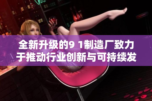 全新升级的9 1制造厂致力于推动行业创新与可持续发展