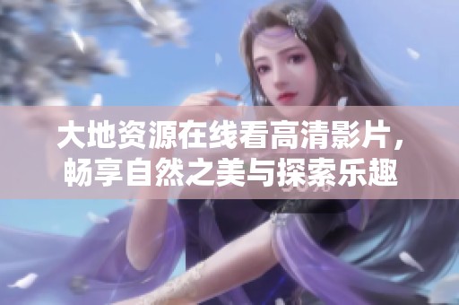 大地资源在线看高清影片，畅享自然之美与探索乐趣