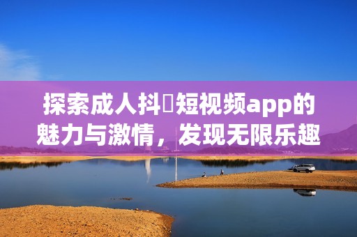 探索成人抖抈短视频app的魅力与激情，发现无限乐趣新体验