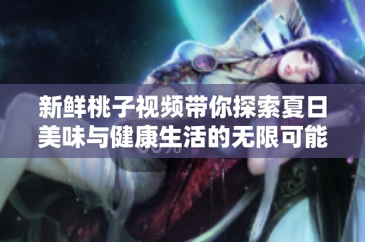 新鲜桃子视频带你探索夏日美味与健康生活的无限可能