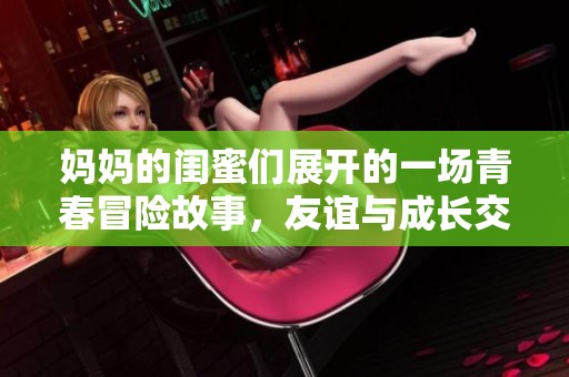 妈妈的闺蜜们展开的一场青春冒险故事，友谊与成长交织的旅程