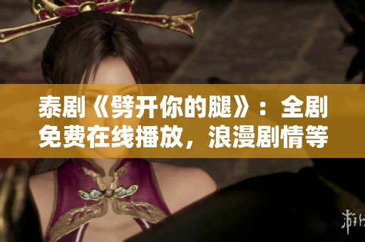 泰剧《劈开你的腿》：全剧免费在线播放，浪漫剧情等你来探寻