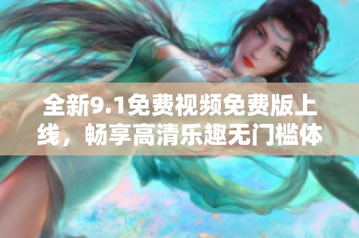 全新9.1免费视频免费版上线，畅享高清乐趣无门槛体验