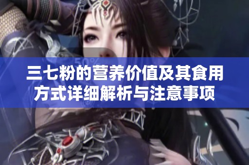 三七粉的营养价值及其食用方式详细解析与注意事项
