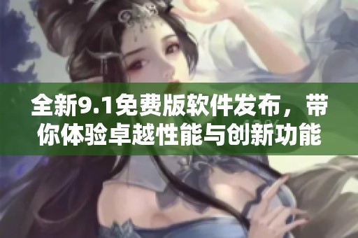 全新9.1免费版软件发布，带你体验卓越性能与创新功能