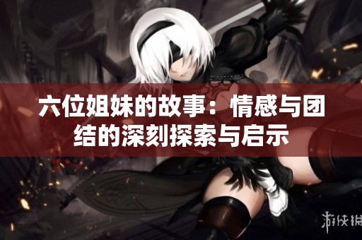 六位姐妹的故事：情感与团结的深刻探索与启示