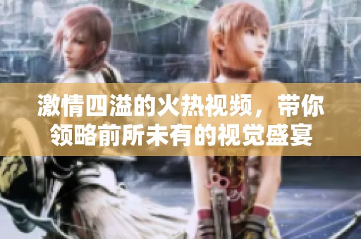 激情四溢的火热视频，带你领略前所未有的视觉盛宴