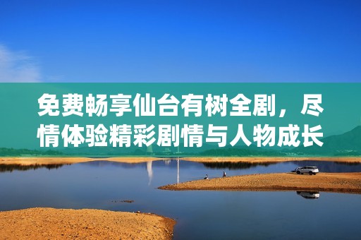 免费畅享仙台有树全剧，尽情体验精彩剧情与人物成长之旅