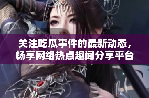 关注吃瓜事件的最新动态，畅享网络热点趣闻分享平台