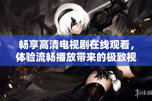畅享高清电视剧在线观看，体验流畅播放带来的极致视听盛宴