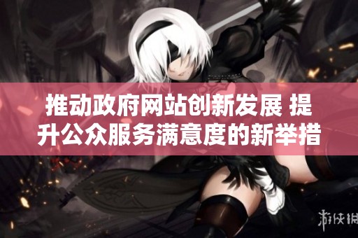 推动政府网站创新发展 提升公众服务满意度的新举措解析