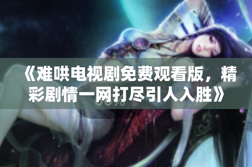 《难哄电视剧免费观看版，精彩剧情一网打尽引人入胜》