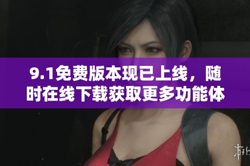 9.1免费版本现已上线，随时在线下载获取更多功能体验