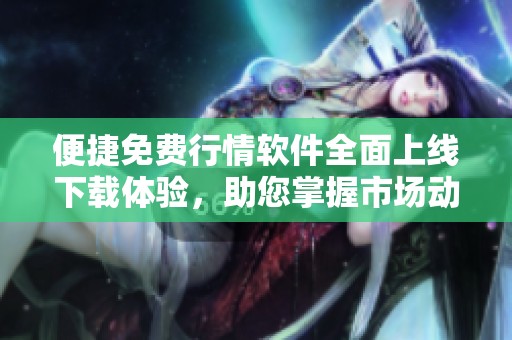 便捷免费行情软件全面上线下载体验，助您掌握市场动态与走势