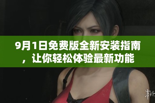 9月1日免费版全新安装指南，让你轻松体验最新功能