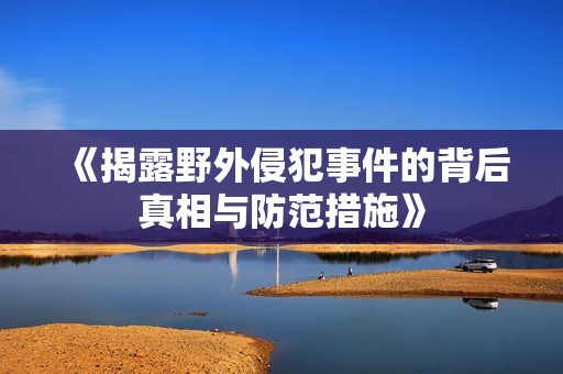 《揭露野外侵犯事件的背后真相与防范措施》
