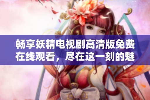 畅享妖精电视剧高清版免费在线观看，尽在这一刻的魅力之中