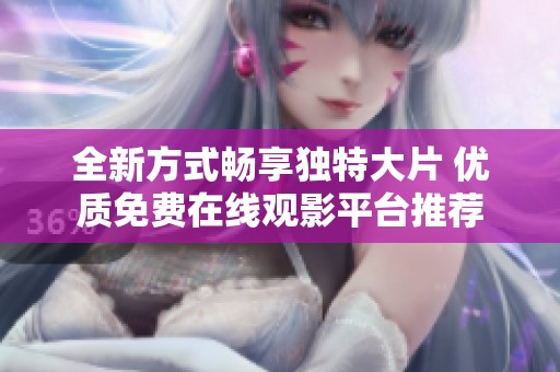 全新方式畅享独特大片 优质免费在线观影平台推荐