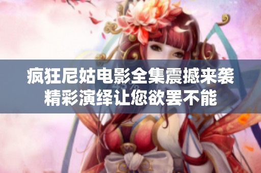 疯狂尼姑电影全集震撼来袭精彩演绎让您欲罢不能