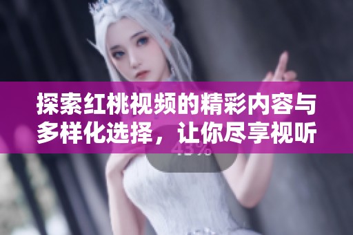 探索红桃视频的精彩内容与多样化选择，让你尽享视听盛宴