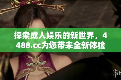 探索成人娱乐的新世界，4488.cc为您带来全新体验