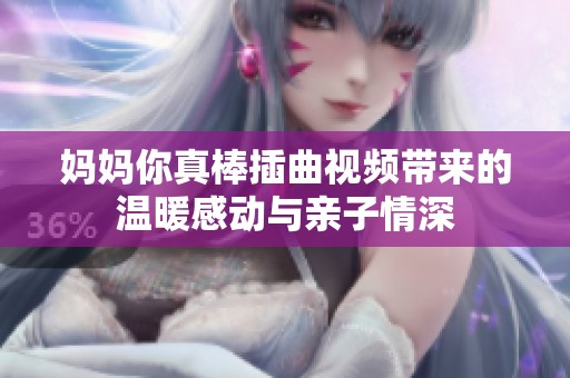 妈妈你真棒插曲视频带来的温暖感动与亲子情深
